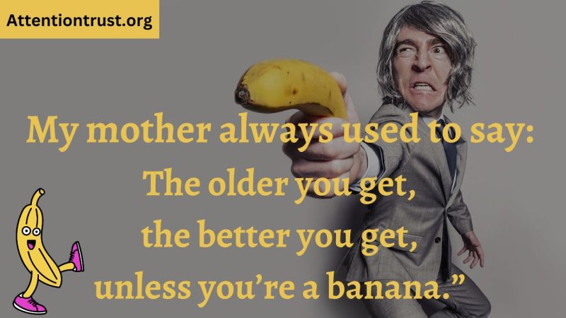 My mother always used to say The older you get, the better you get, unless you’re a banana - Sarcastic quotes on love and Relationships