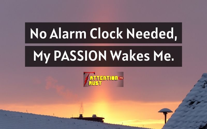 No Alarm Clock Needed, My PASSION Wakes Me